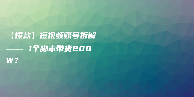 【爆款】短视频账号拆解 —— 1个脚本带货200W？插图