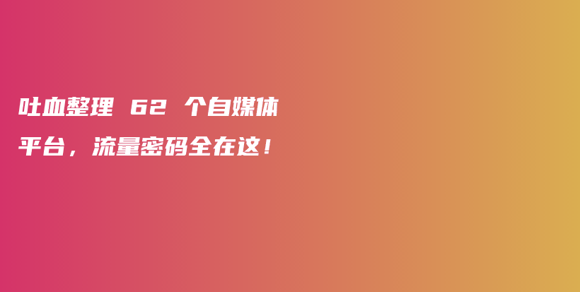 吐血整理 62 个自媒体平台，流量密码全在这！插图