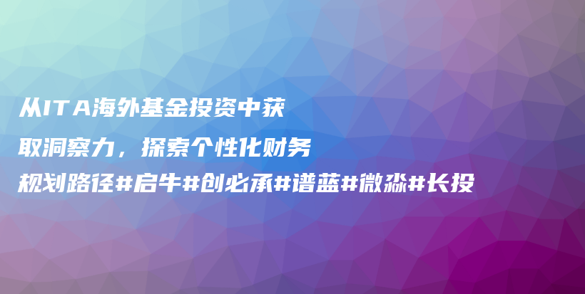 从ITA海外基金投资中获取洞察力，探索个性化财务规划路径#启牛#创必承#谱蓝#微淼#长投插图