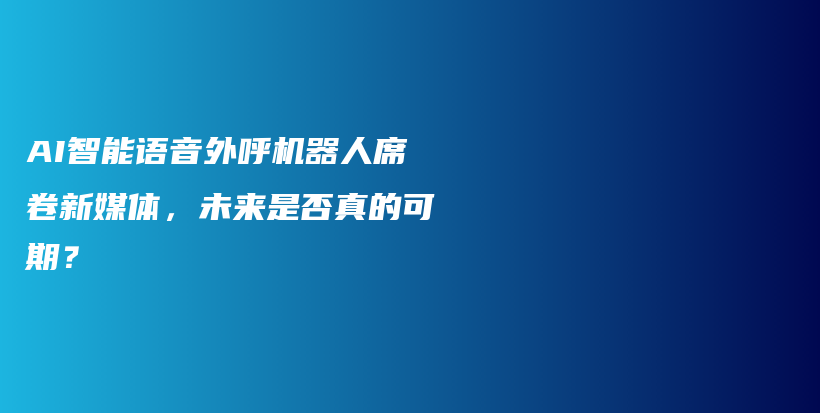 AI智能语音外呼机器人席卷新媒体，未来是否真的可期？插图