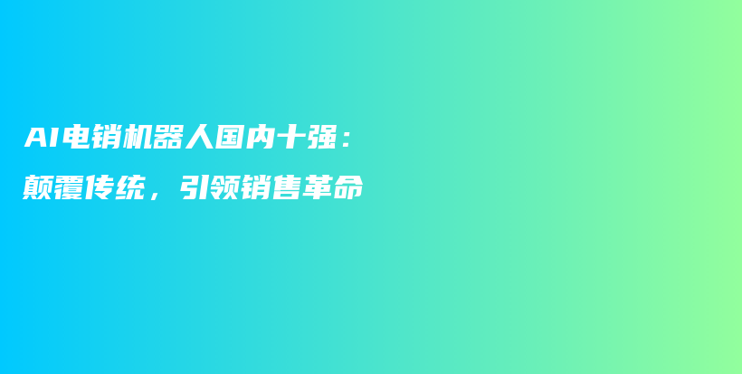 AI电销机器人国内十强：颠覆传统，引领销售革命插图