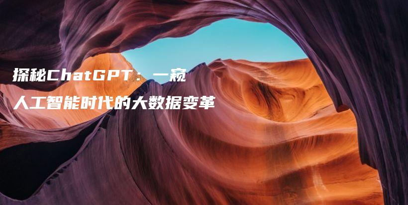 探秘ChatGPT：一窥人工智能时代的大数据变革插图