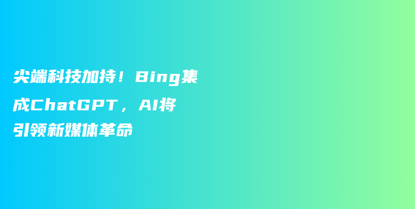 尖端科技加持！Bing集成ChatGPT，AI将引领新媒体革命插图