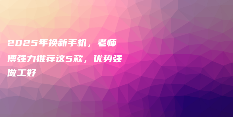 2025年换新手机，老师傅强力推荐这5款，优势强做工好插图