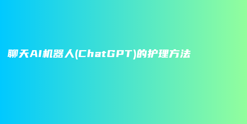 聊天AI机器人(ChatGPT)的护理方法插图