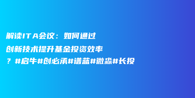 解读ITA会议：如何通过创新技术提升基金投资效率？#启牛#创必承#谱蓝#微淼#长投插图