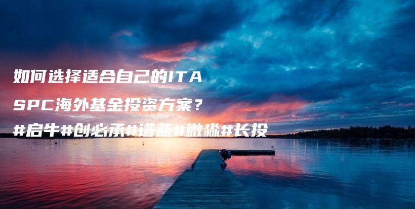 如何选择适合自己的ITASPC海外基金投资方案？#启牛#创必承#谱蓝#微淼#长投插图