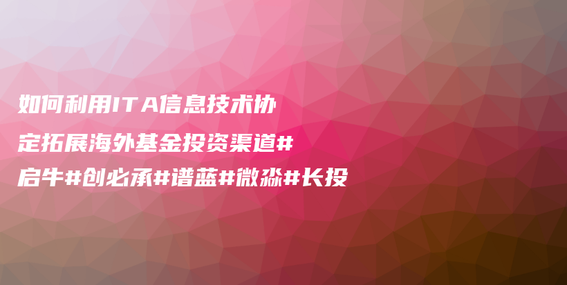 如何利用ITA信息技术协定拓展海外基金投资渠道#启牛#创必承#谱蓝#微淼#长投插图