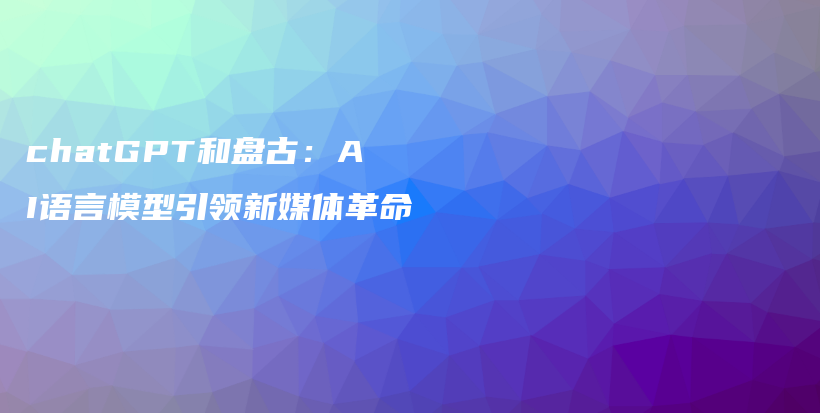 chatGPT和盘古：AI语言模型引领新媒体革命插图