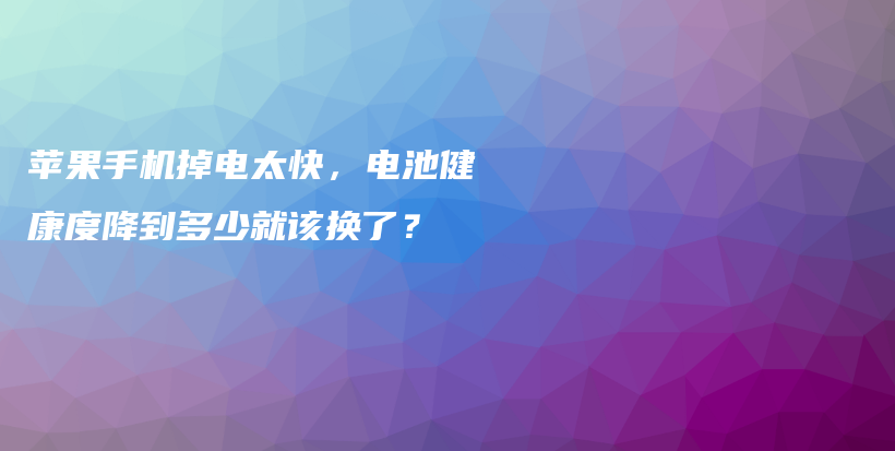 苹果手机掉电太快，电池健康度降到多少就该换了？插图