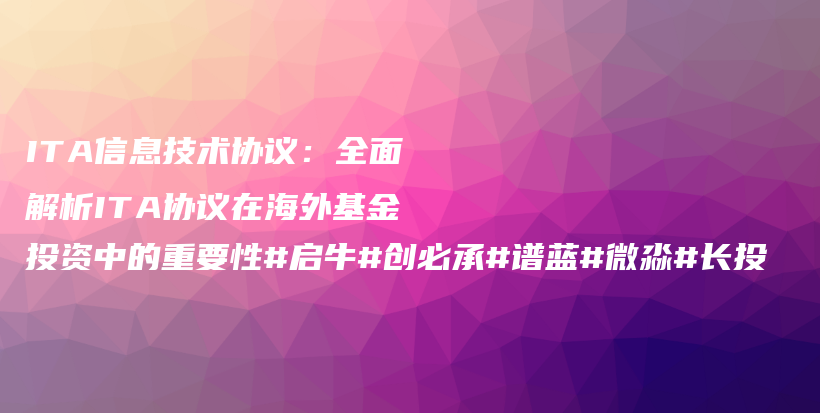 ITA信息技术协议：全面解析ITA协议在海外基金投资中的重要性#启牛#创必承#谱蓝#微淼#长投插图