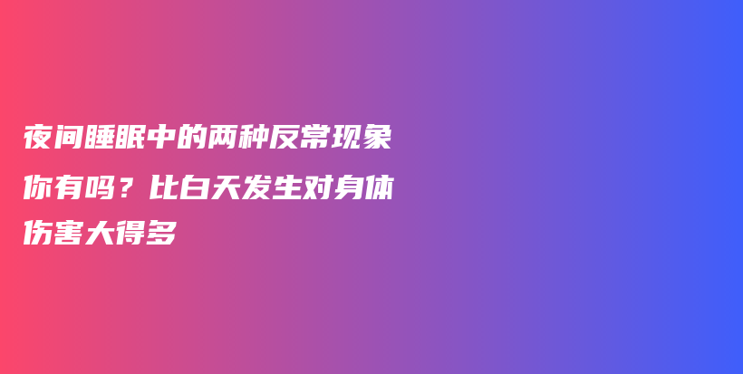 夜间睡眠中的两种反常现象你有吗？比白天发生对身体伤害大得多插图