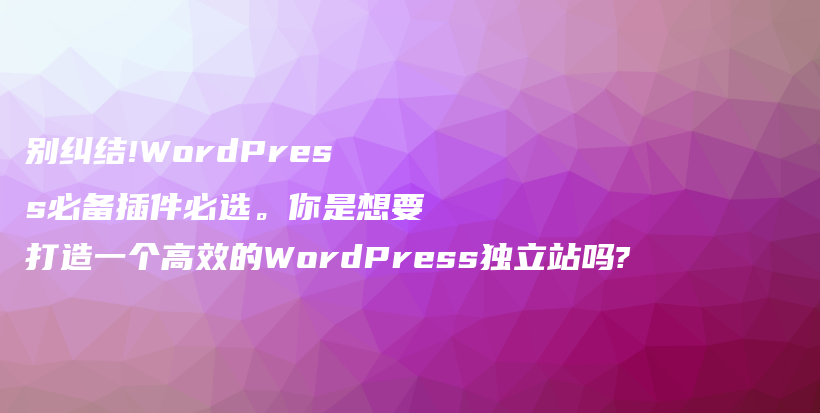 别纠结!WordPress必备插件必选。你是想要打造一个高效的WordPress独立站吗?插图