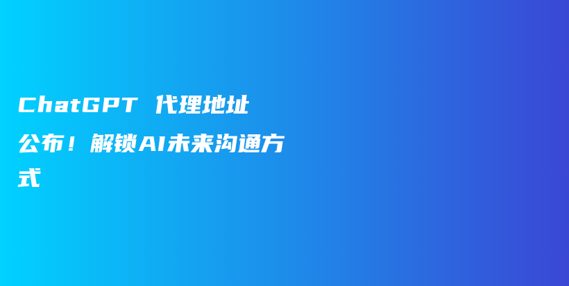 ChatGPT 代理地址公布！解锁AI未来沟通方式插图