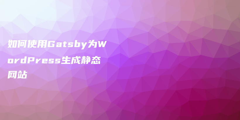 如何使用Gatsby为WordPress生成静态网站插图