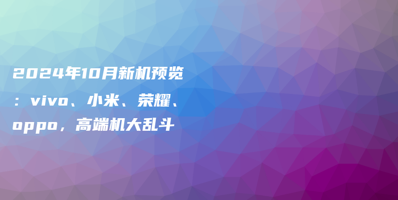 2024年10月新机预览：vivo、小米、荣耀、oppo，高端机大乱斗插图