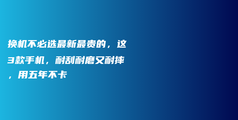 换机不必选最新最贵的，这3款手机，耐刮耐磨又耐摔，用五年不卡插图