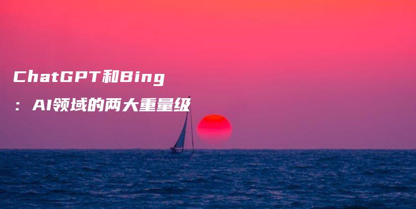 ChatGPT和Bing：AI领域的两大重量级插图