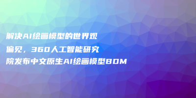 解决AI绘画模型的世界观偏见，360人工智能研究院发布中文原生AI绘画模型BDM