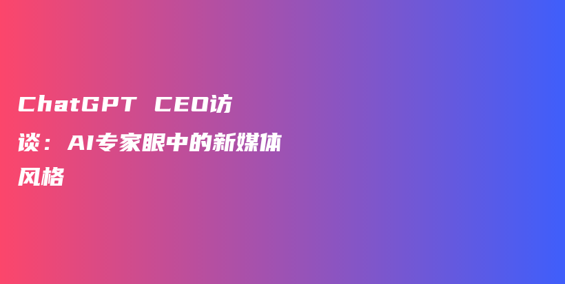 ChatGPT CEO访谈：AI专家眼中的新媒体风格插图