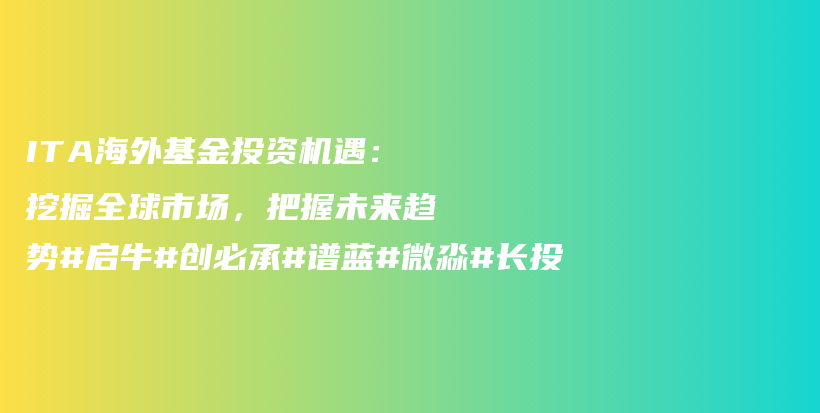 ITA海外基金投资机遇：挖掘全球市场，把握未来趋势#启牛#创必承#谱蓝#微淼#长投插图