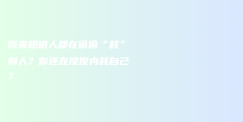 原来聪明人都在偷偷“耗”别人？你还在傻傻内耗自己？插图