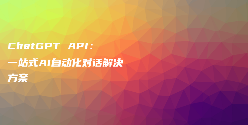 ChatGPT API：一站式AI自动化对话解决方案插图