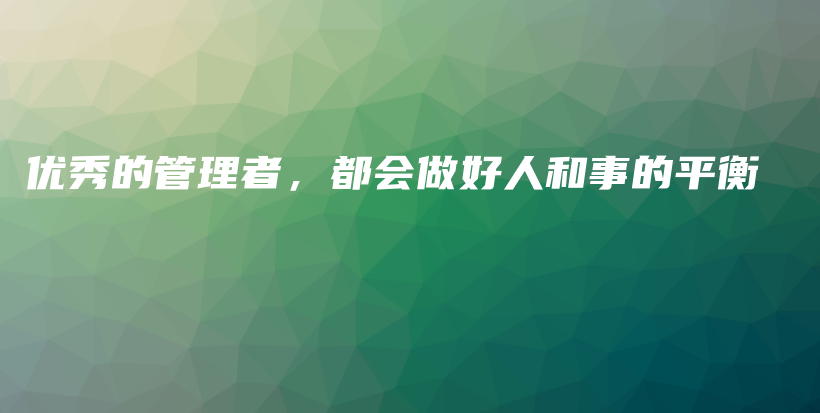 优秀的管理者，都会做好人和事的平衡插图