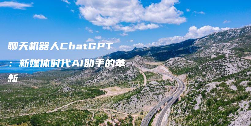 聊天机器人ChatGPT：新媒体时代AI助手的革新插图