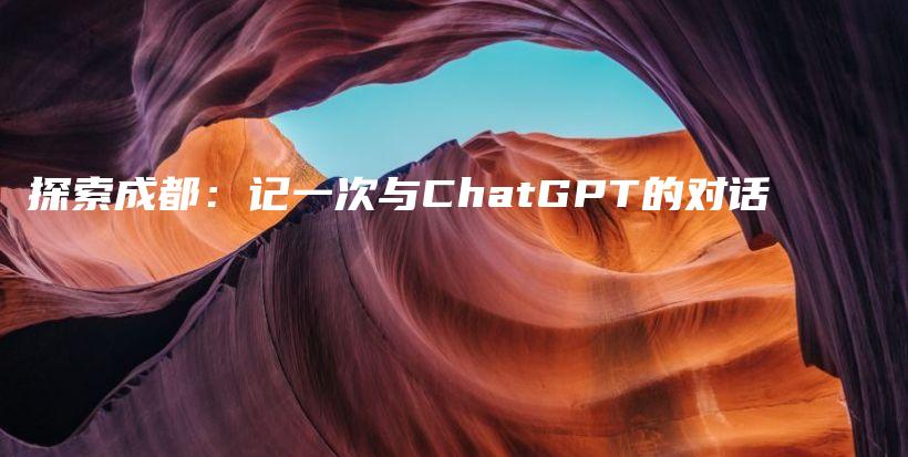 探索成都：记一次与ChatGPT的对话插图