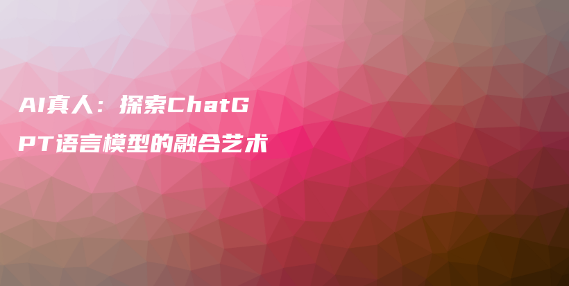 AI真人：探索ChatGPT语言模型的融合艺术插图