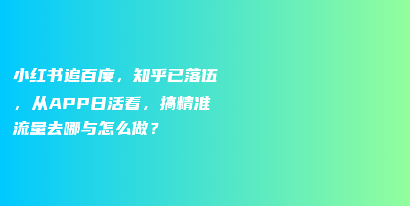 小红书追百度，知乎已落伍，从APP日活看，搞精准流量去哪与怎么做？插图