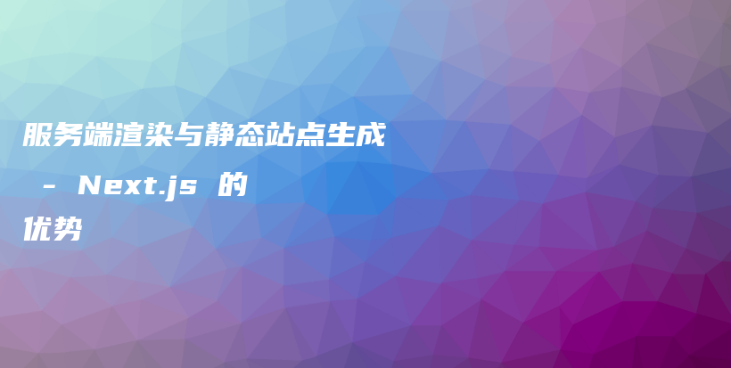 服务端渲染与静态站点生成 – Next.js 的优势插图