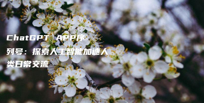 ChatGPT APP序列号：探索人工智能加速人类日常交流插图