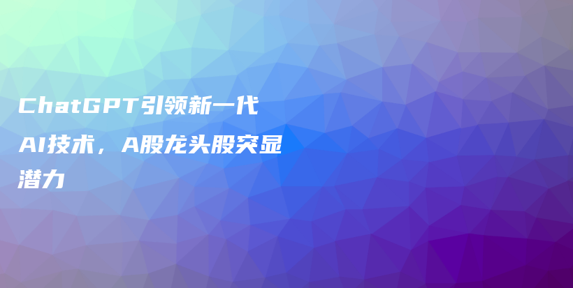 ChatGPT引领新一代AI技术，A股龙头股突显潜力插图