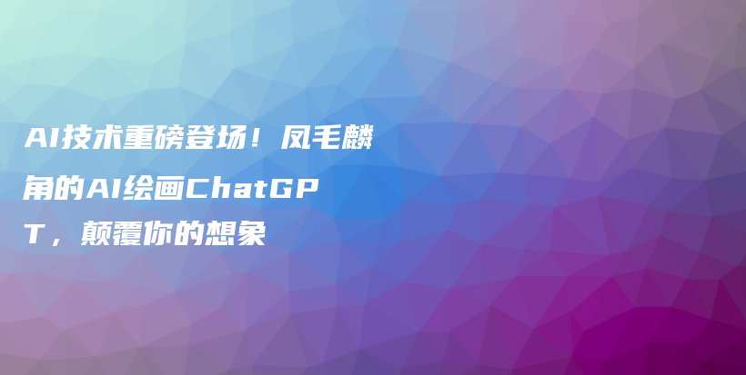 AI技术重磅登场！凤毛麟角的AI绘画ChatGPT，颠覆你的想象插图