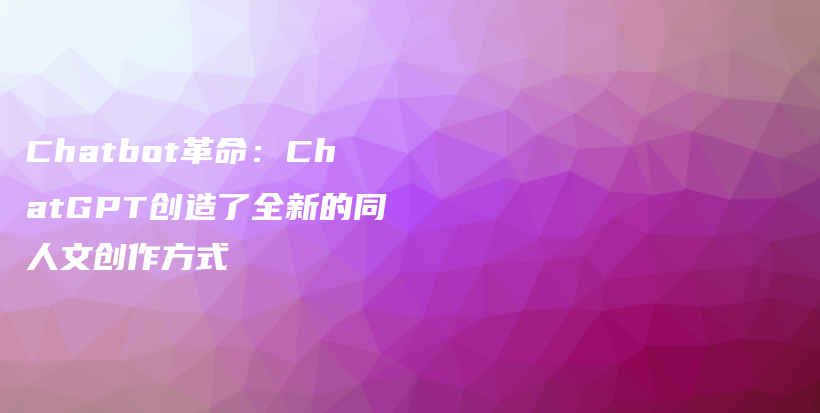 Chatbot革命：ChatGPT创造了全新的同人文创作方式插图