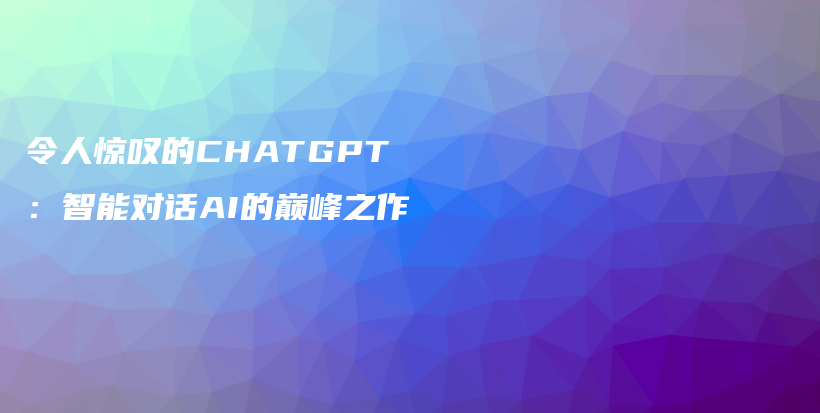 令人惊叹的CHATGPT：智能对话AI的巅峰之作插图