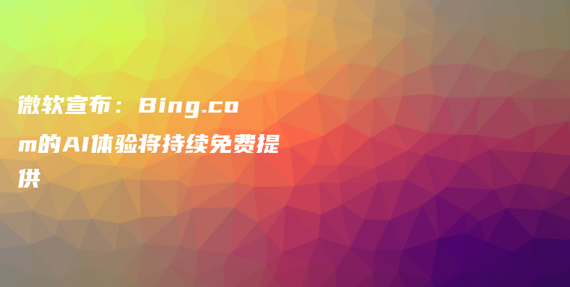 微软宣布：Bing.com的AI体验将持续免费提供插图