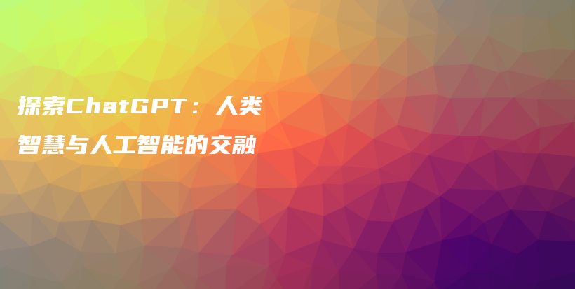 探索ChatGPT：人类智慧与人工智能的交融插图