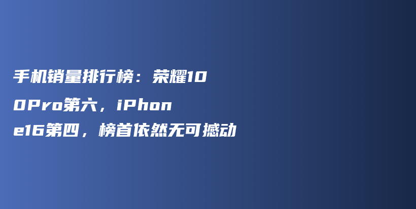 手机销量排行榜：荣耀100Pro第六，iPhone16第四，榜首依然无可撼动插图