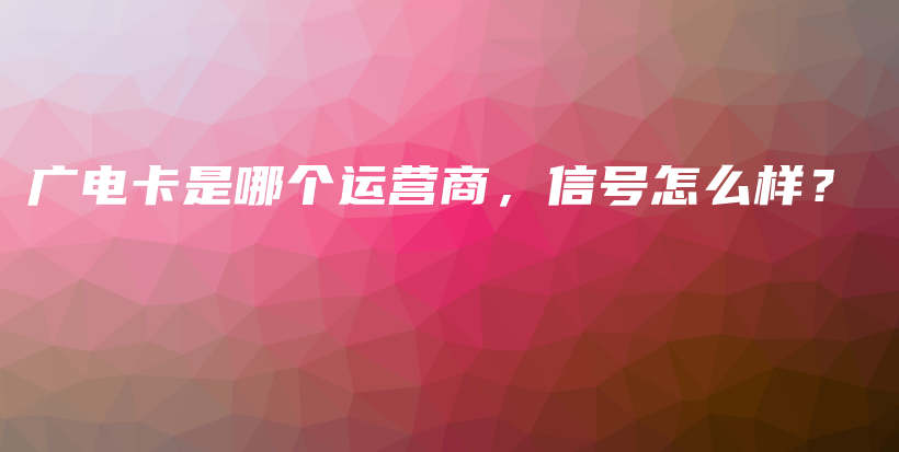 广电卡是哪个运营商，信号怎么样？插图