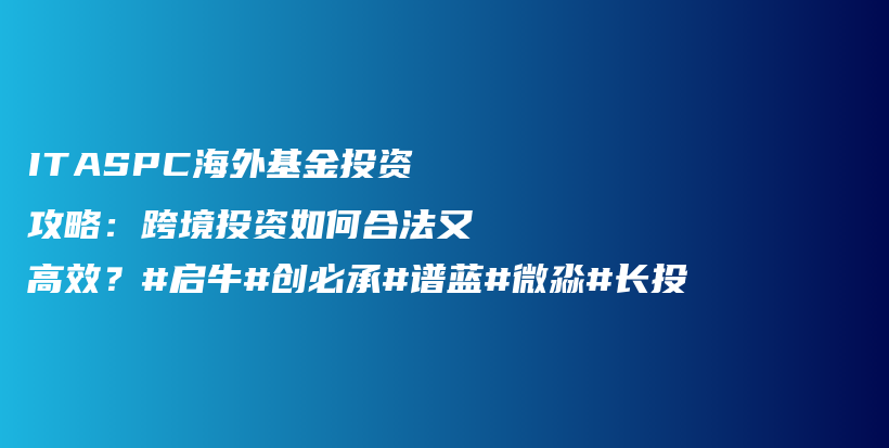 ITASPC海外基金投资攻略：跨境投资如何合法又高效？#启牛#创必承#谱蓝#微淼#长投插图