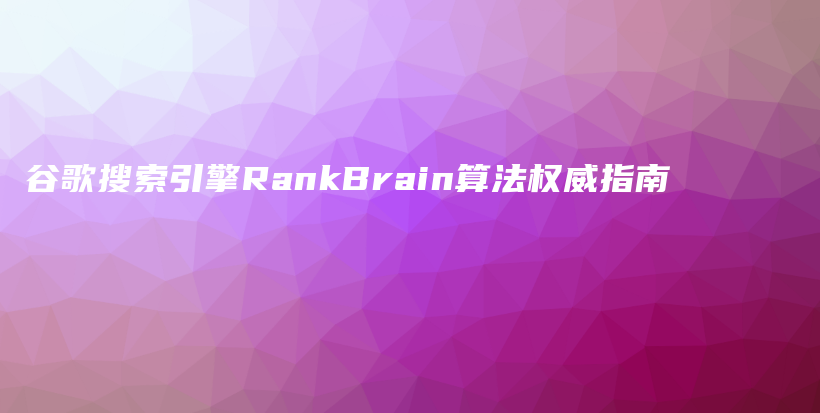 谷歌搜索引擎RankBrain算法权威指南插图