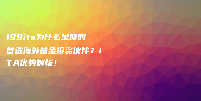 199ita为什么是你的首选海外基金投资伙伴？ITA优势解析！插图