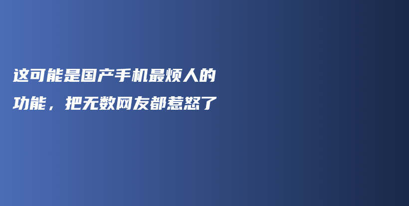 这可能是国产手机最烦人的功能，把无数网友都惹怒了插图