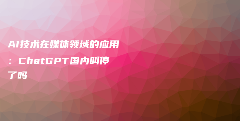 AI技术在媒体领域的应用：ChatGPT国内叫停了吗插图