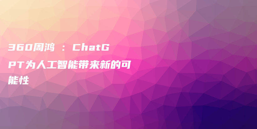 360周鸿祎：ChatGPT为人工智能带来新的可能性插图