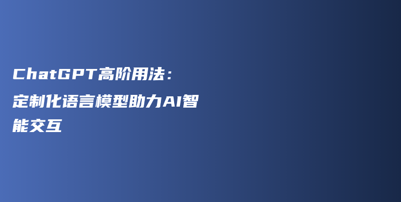 ChatGPT高阶用法：定制化语言模型助力AI智能交互插图