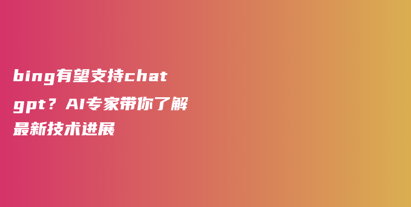 bing有望支持chatgpt？AI专家带你了解最新技术进展插图